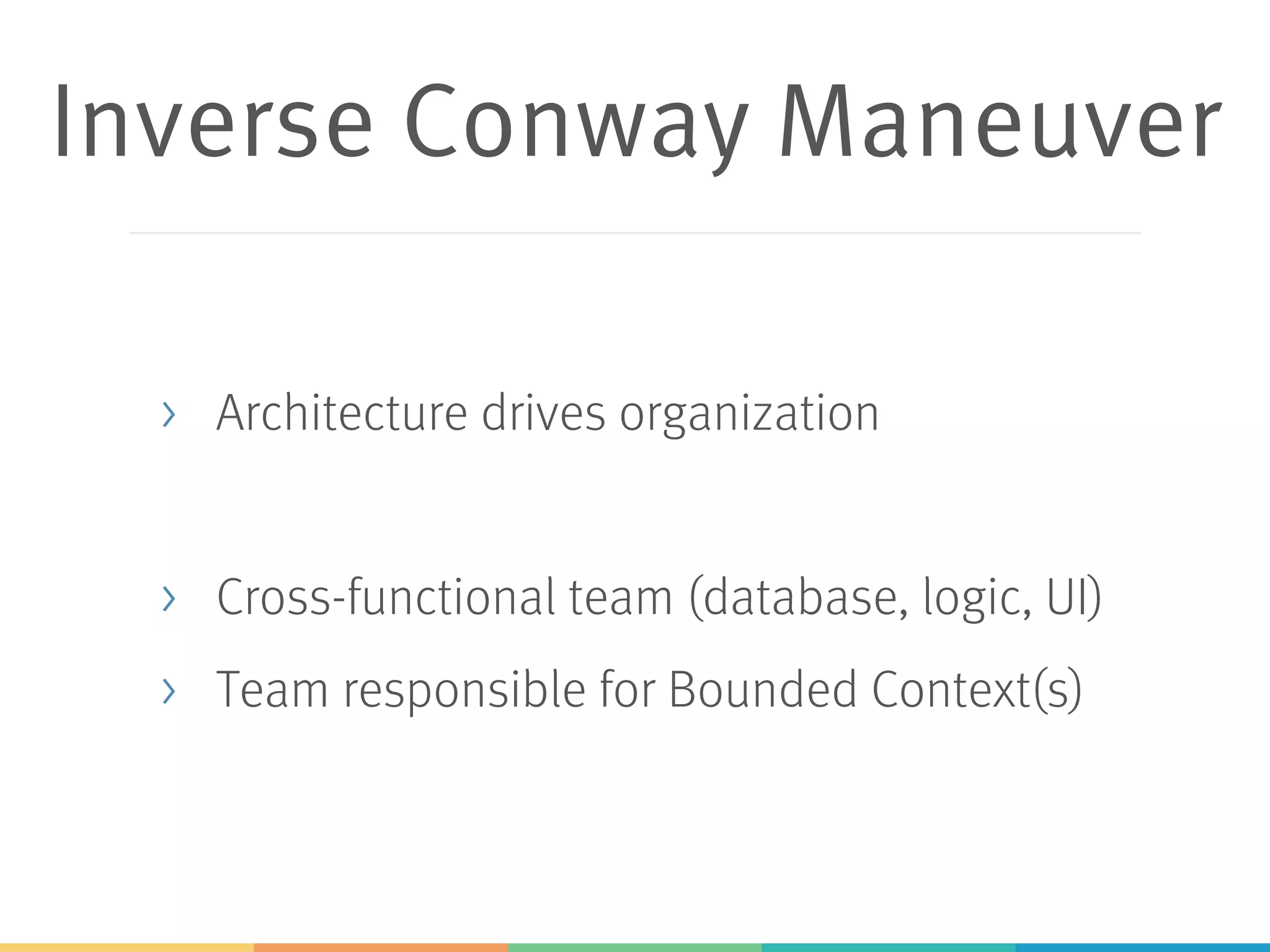 Inverse Conway Maneuver
> Architecture drives organization
> Cross-functional team (database, logic, UI)
> Team responsible for Bounded Context(s)
 