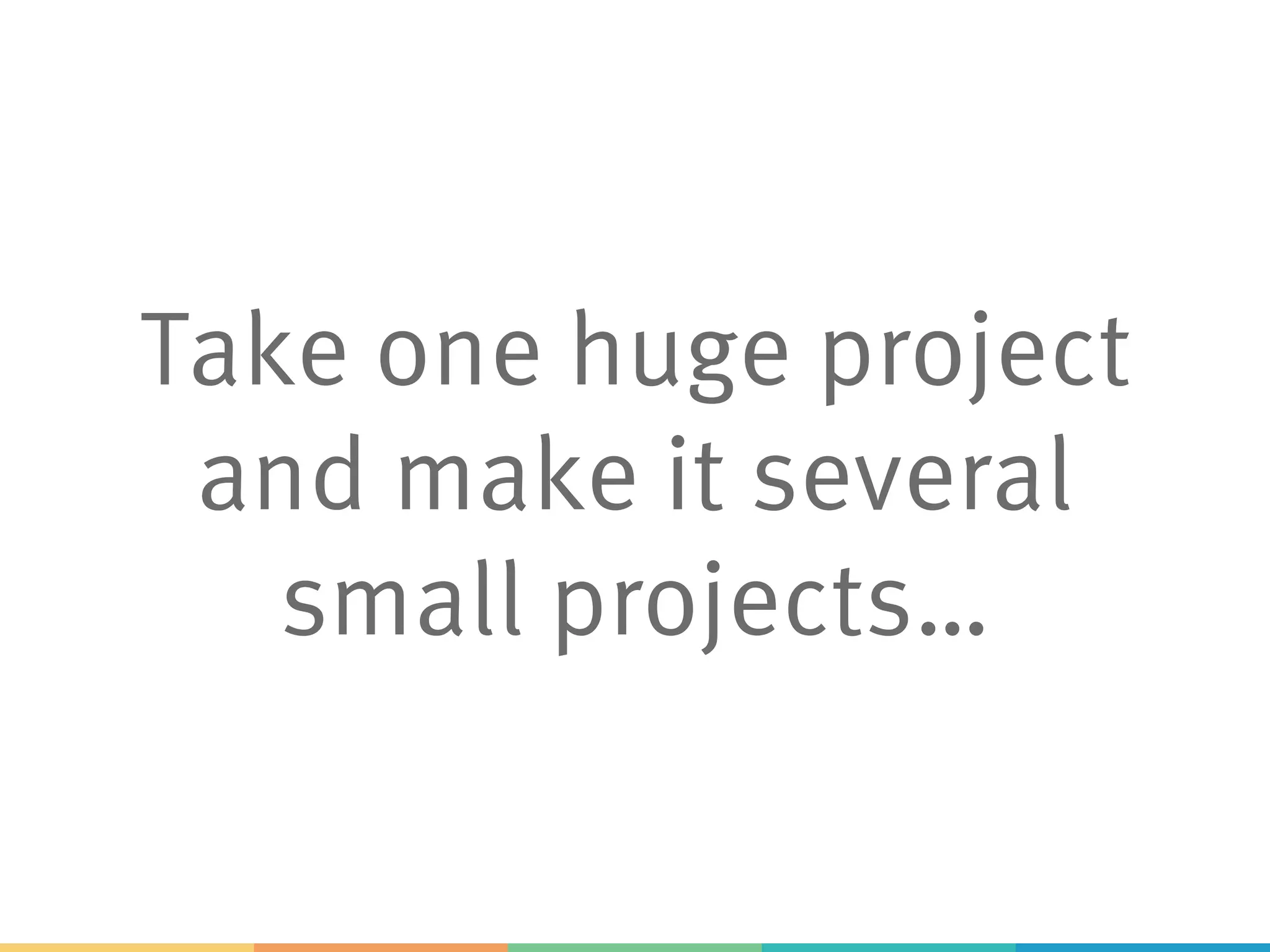 Take one huge project
and make it several
small projects…
 