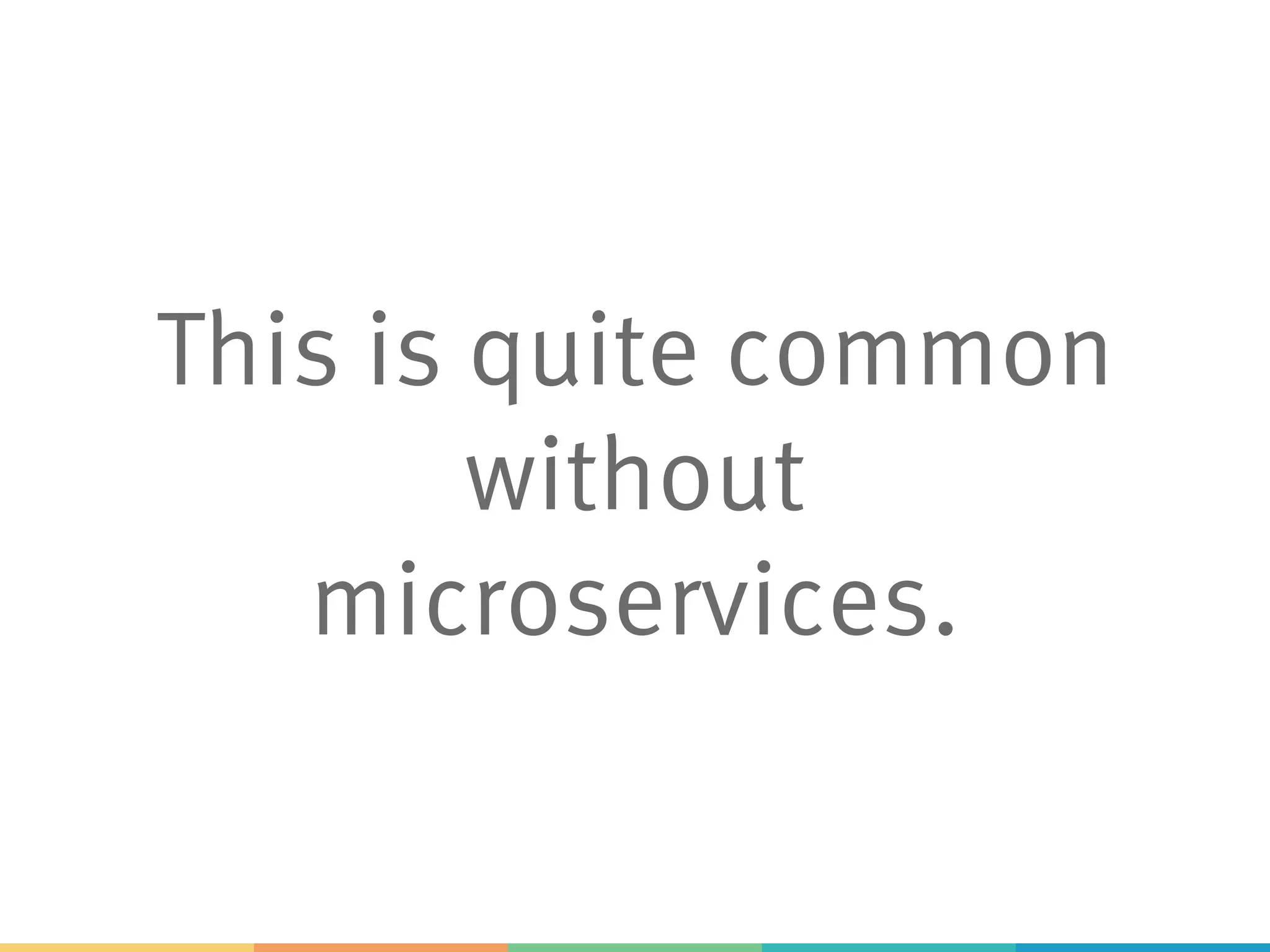 This is quite common
without
microservices.
 
