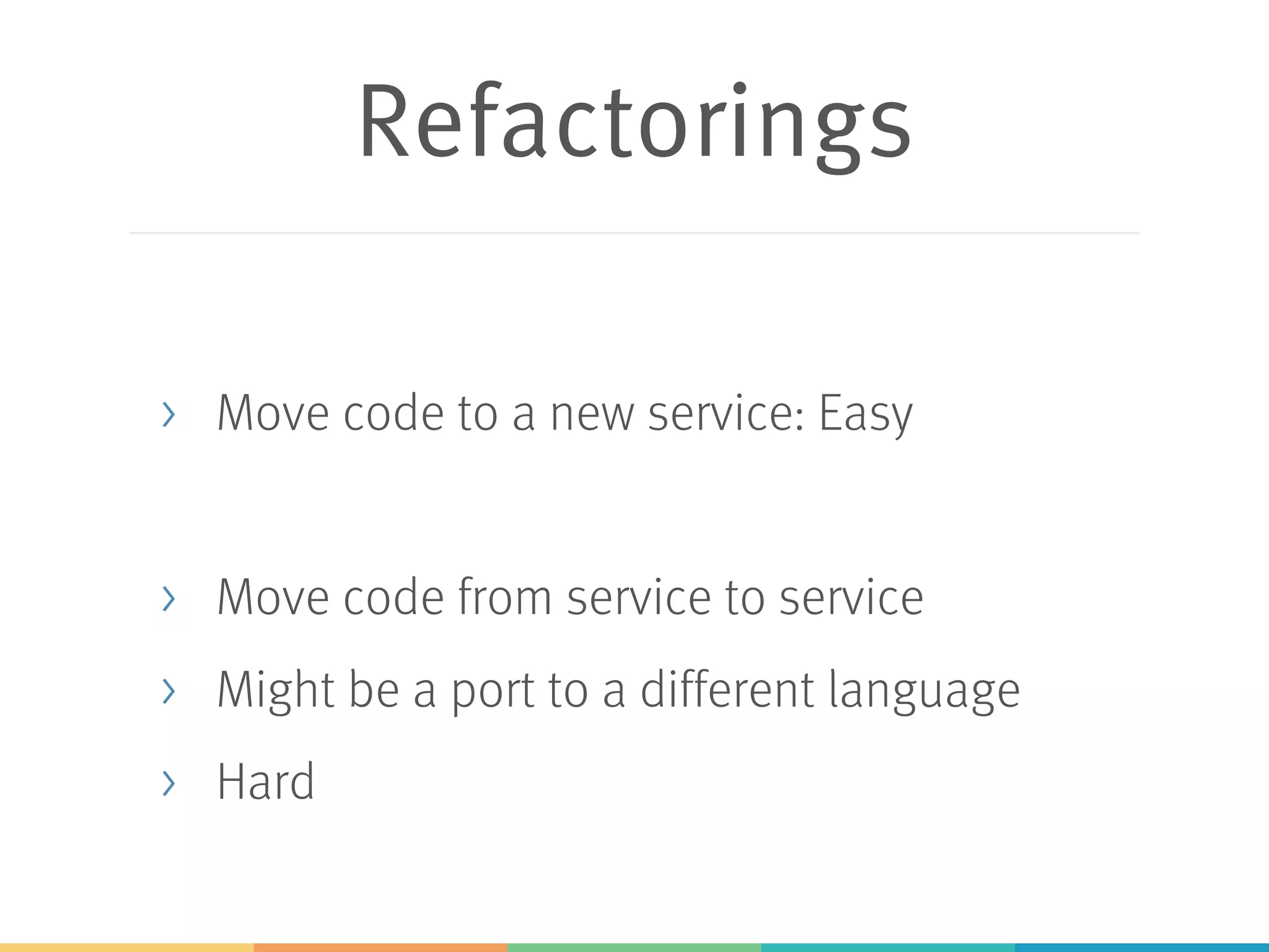 Refactorings
> Move code to a new service: Easy
> Move code from service to service
> Might be a port to a different language
> Hard
 
