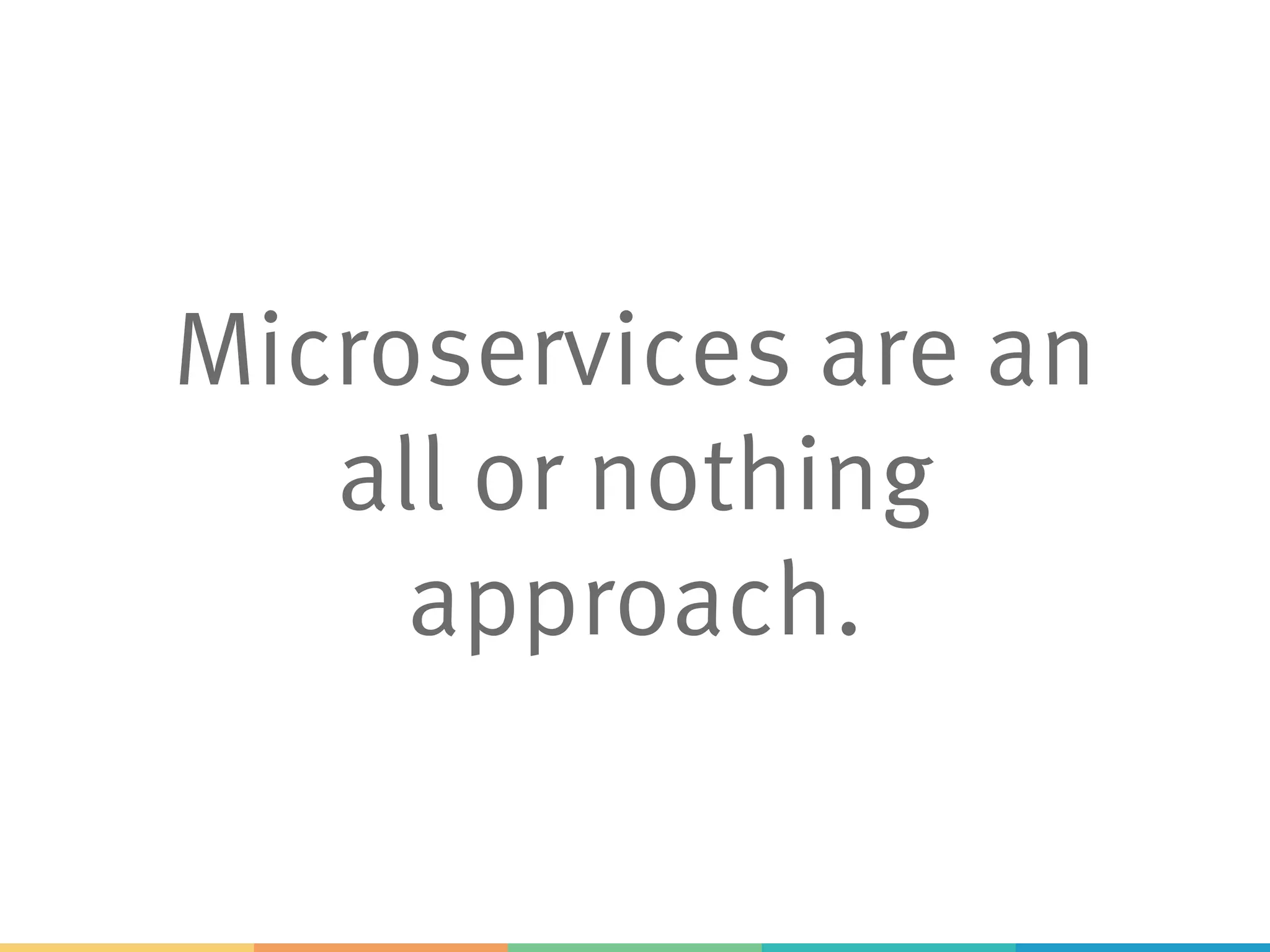 Microservices are an
all or nothing
approach.
 