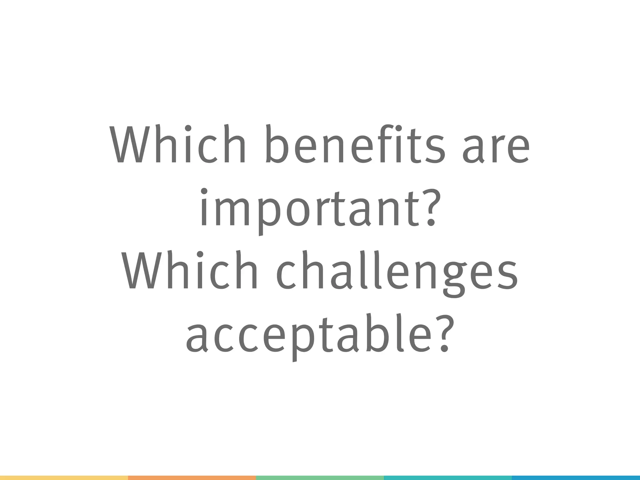 Which benefits are
important?
Which challenges
acceptable?
 