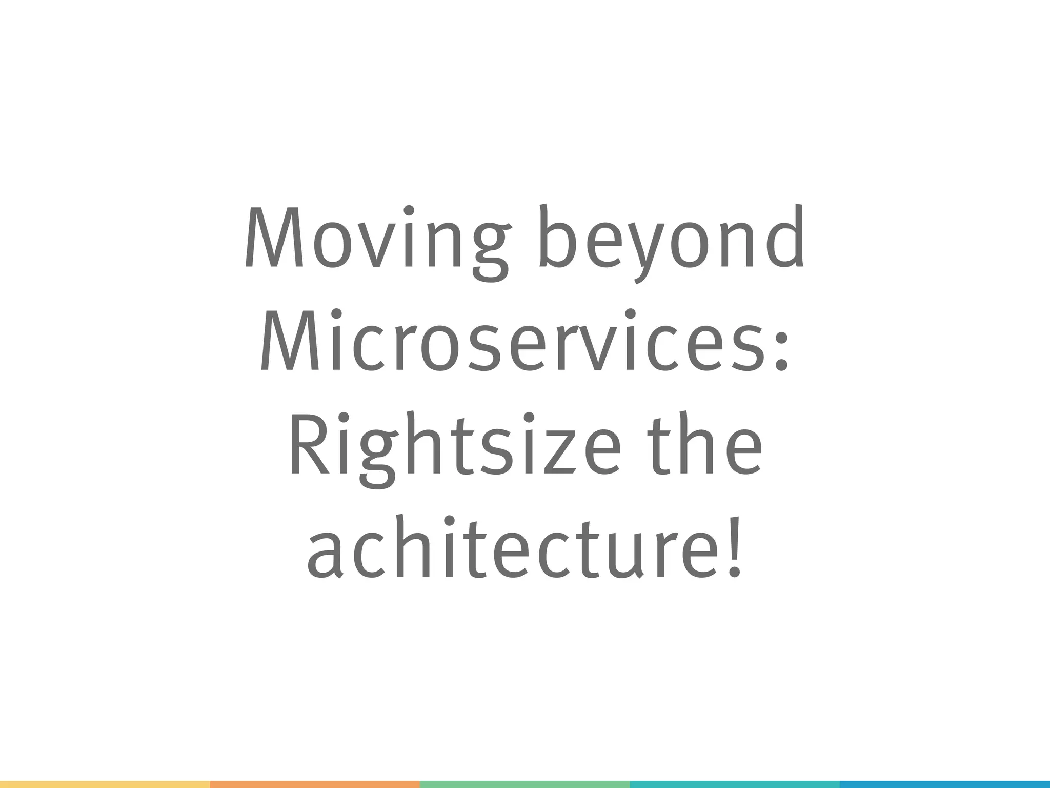Moving beyond
Microservices:
Rightsize the
achitecture!
 