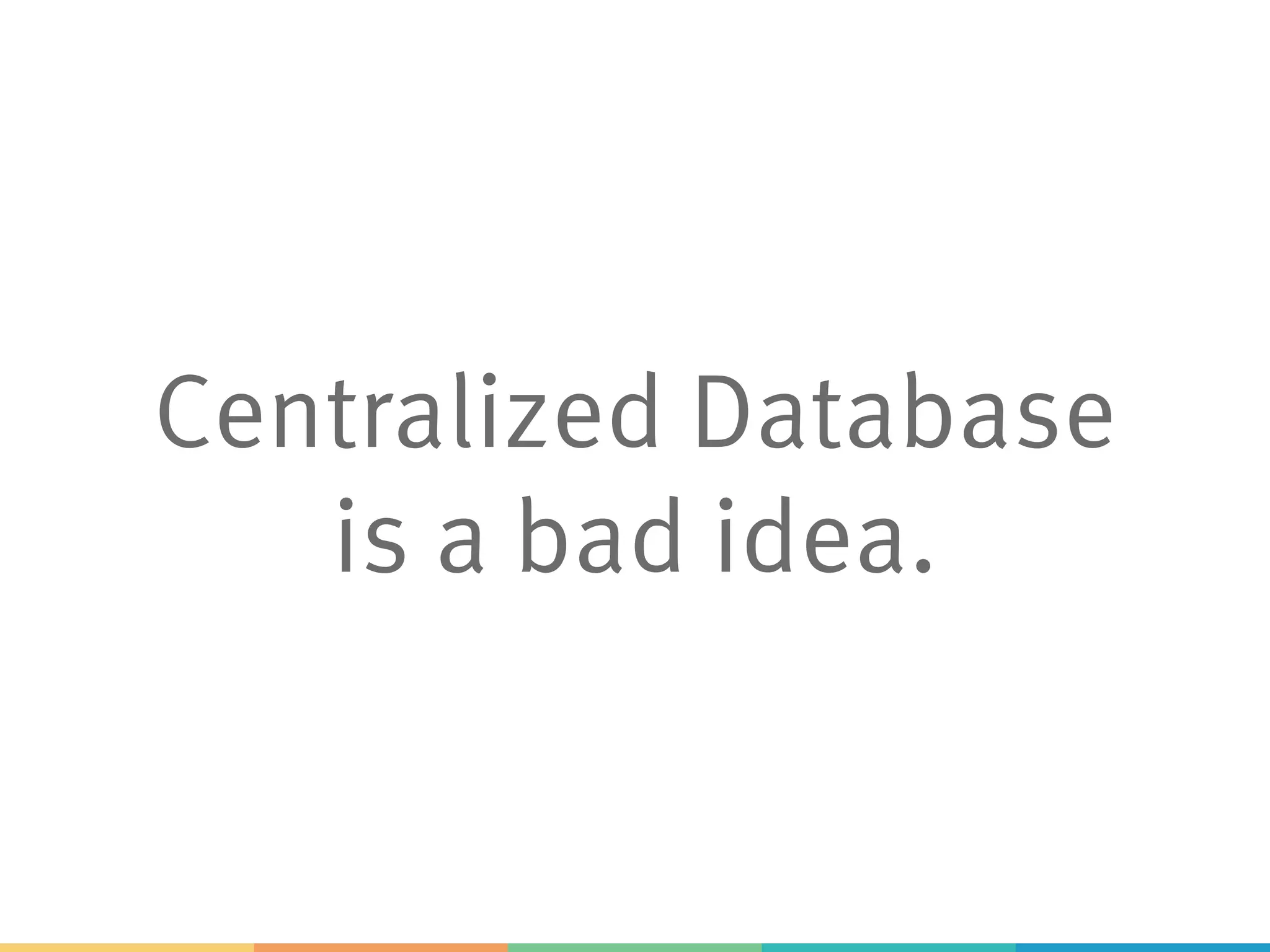 Centralized Database
is a bad idea.
 