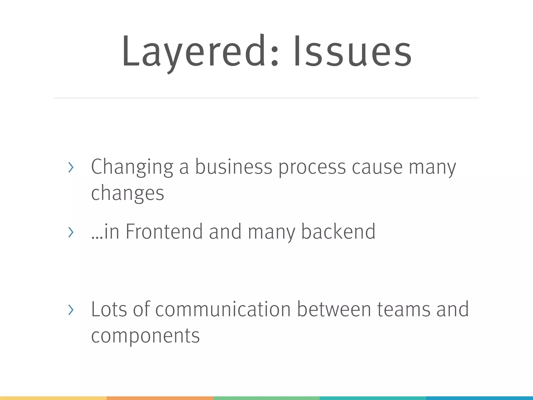 Layered: Issues
> Changing a business process cause many
changes
> …in Frontend and many backend
> Lots of communication between teams and
components
 