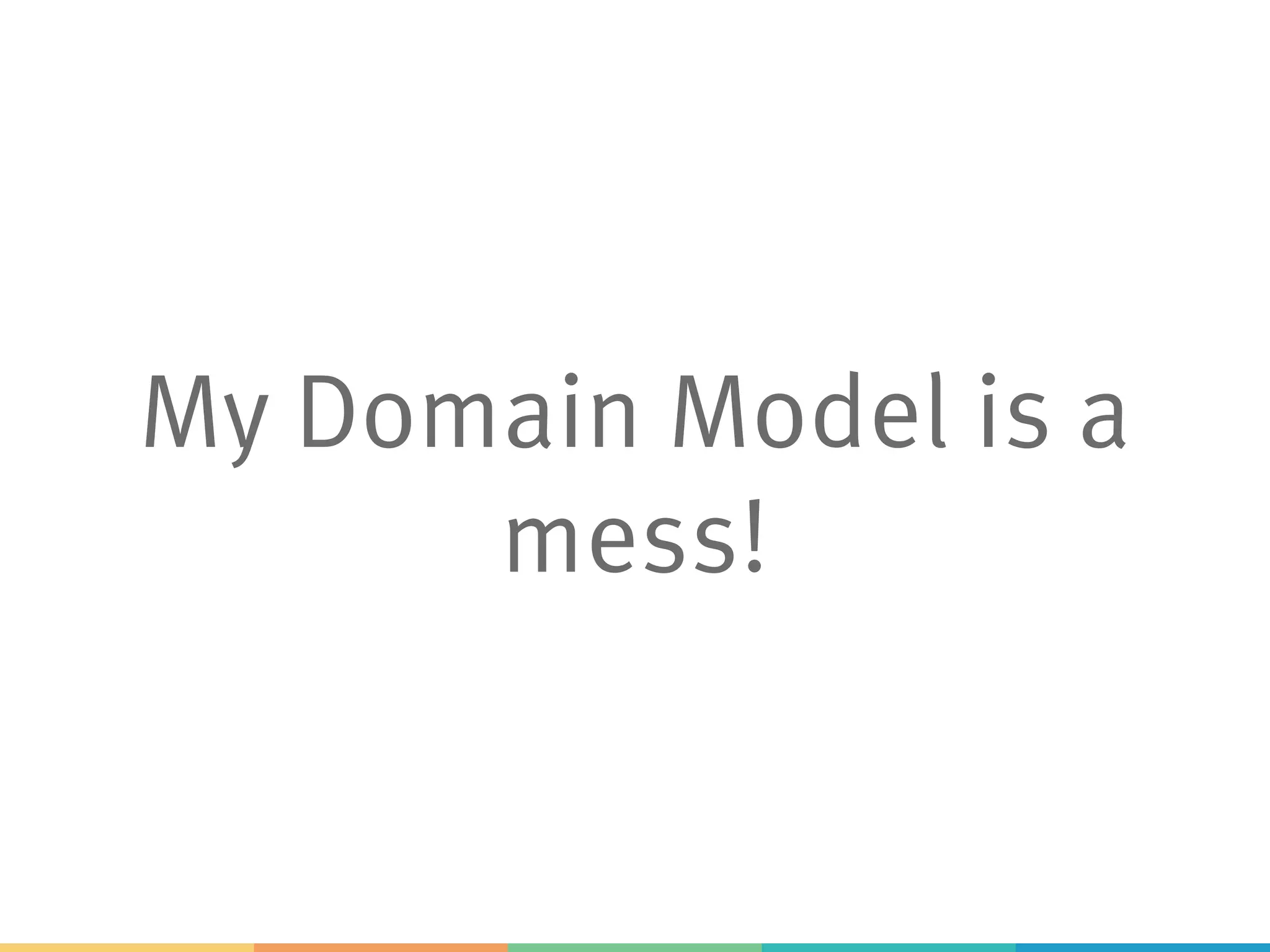 My Domain Model is a
mess!
 