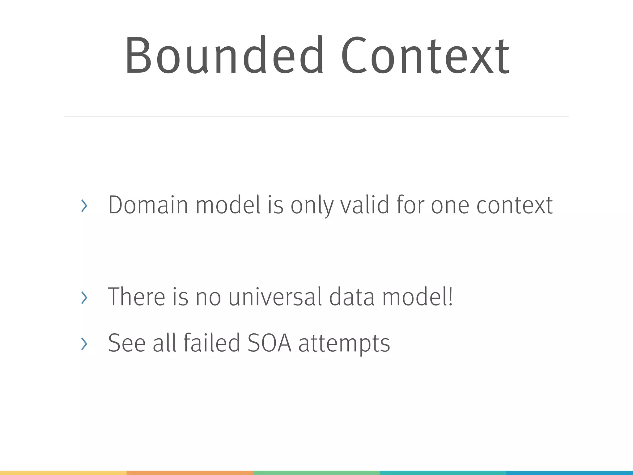 Bounded Context
> Domain model is only valid for one context
> There is no universal data model!
> See all failed SOA attempts
 
