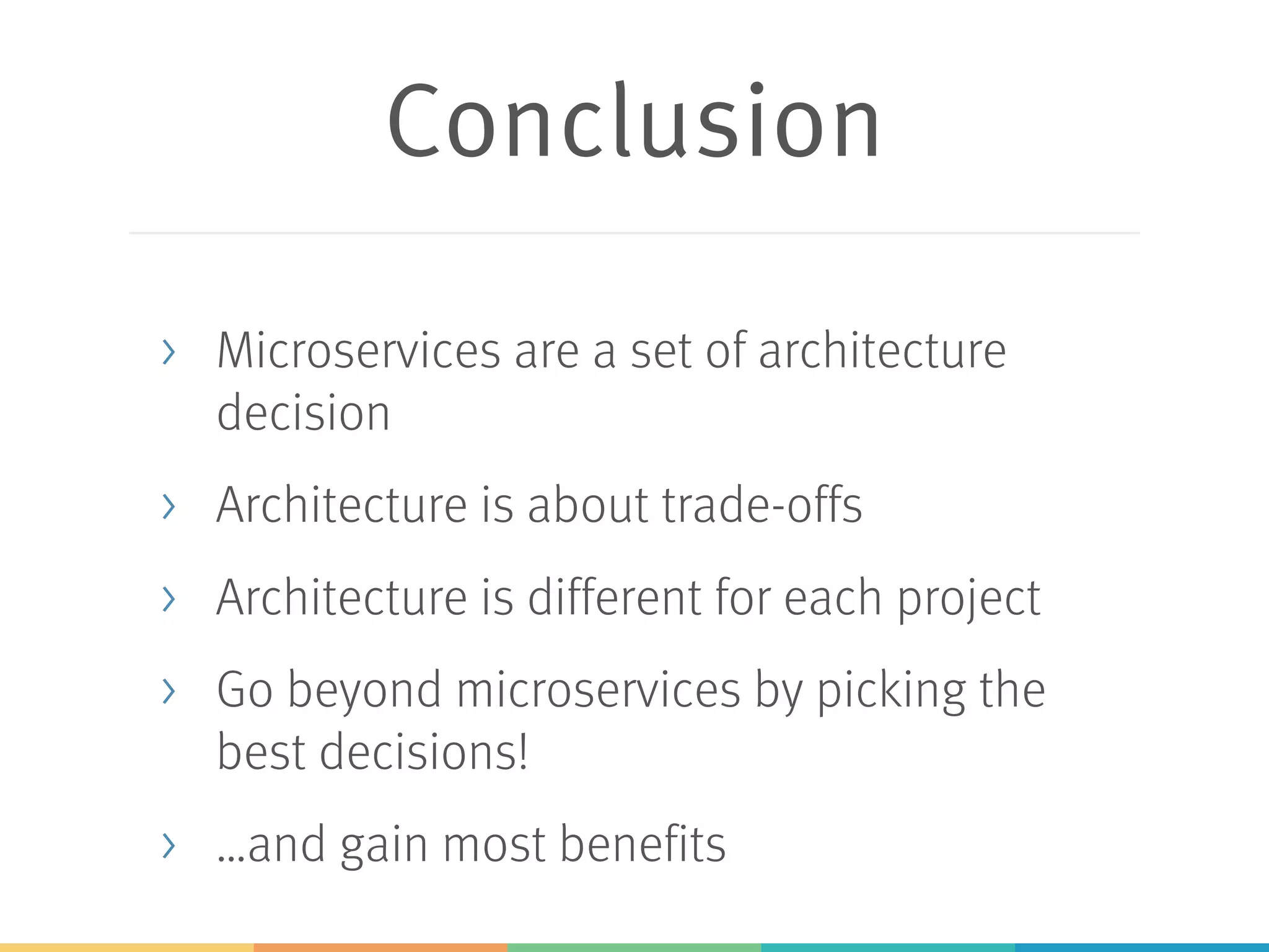 Conclusion
> Microservices are a set of architecture
decision
> Architecture is about trade-offs
> Architecture is different for each project
> Go beyond microservices by picking the
best decisions!
> …and gain most benefits
 