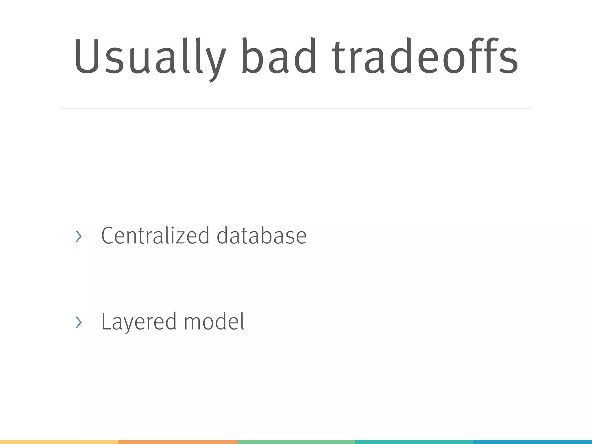 Usually bad tradeoffs
> Centralized database
> Layered model
 