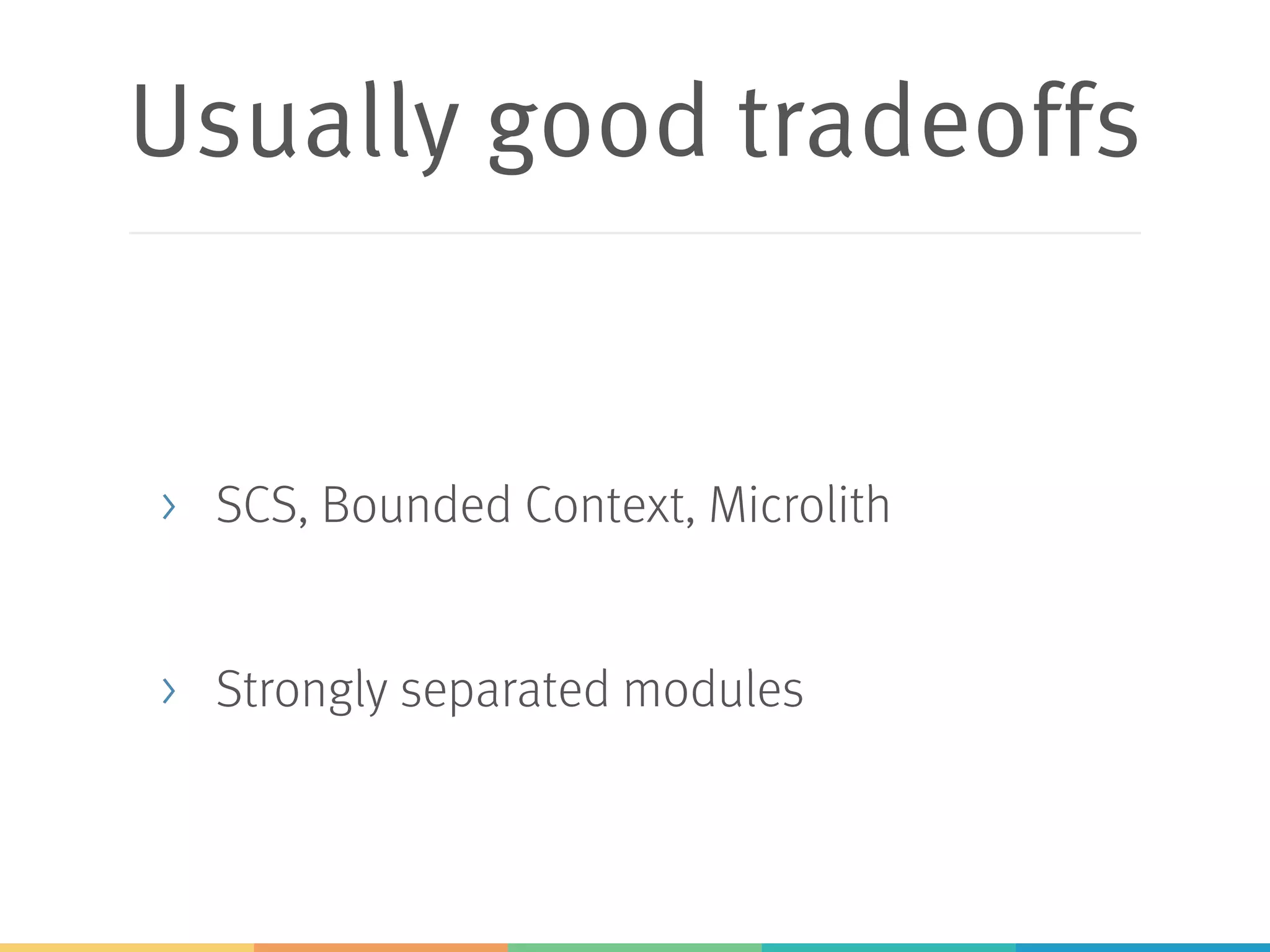 Usually good tradeoffs
> SCS, Bounded Context, Microlith
> Strongly separated modules
 