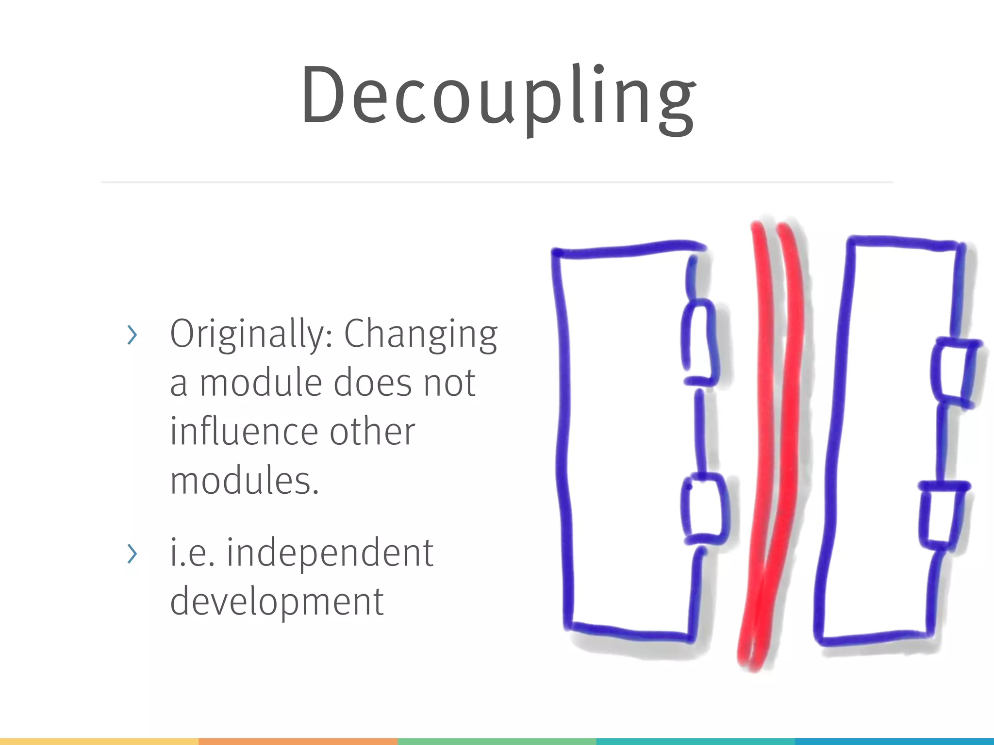 Decoupling
> Originally: Changing
a module does not
influence other
modules.
> i.e. independent
development
 