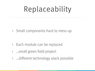 Replaceability
> Small components hard to mess up
> Each module can be replaced
> …small green field project
> ...different technology stack possible
 