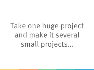Take one huge project
and make it several
small projects…
 