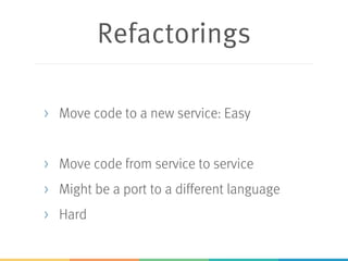 Refactorings
> Move code to a new service: Easy
> Move code from service to service
> Might be a port to a different language
> Hard
 