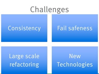 Challenges
Consistency Fail safeness
Large scale
refactoring
New
Technologies
 