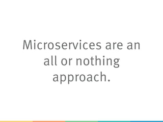 Microservices are an
all or nothing
approach.
 