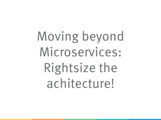 Moving beyond
Microservices:
Rightsize the
achitecture!
 