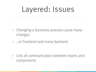 Layered: Issues
> Changing a business process cause many
changes
> …in Frontend and many backend
> Lots of communication between teams and
components
 