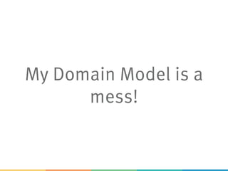 My Domain Model is a
mess!
 