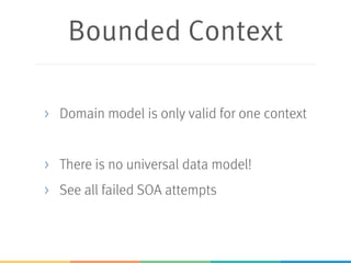 Bounded Context
> Domain model is only valid for one context
> There is no universal data model!
> See all failed SOA attempts
 