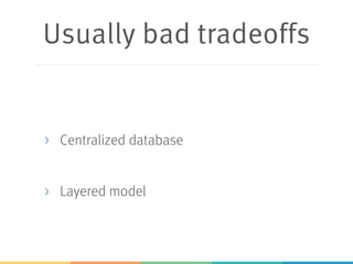 Usually bad tradeoffs
> Centralized database
> Layered model
 