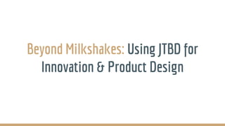 Beyond Milkshakes: Using JTBD for
Innovation & Product Design
 