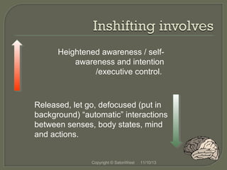 Heightened awareness / selfawareness and intention
/executive control.

Released, let go, defocused (put in
background) “automatic” interactions
between senses, body states, mind
and actions.

Copyright © SatoriWest

11/10/13

 