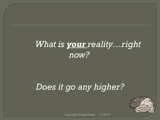 What is your reality…right
now?
Does it go any higher?
Copyright © SatoriWest

11/10/13

 
