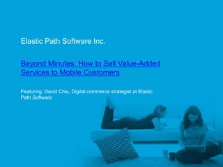 Elastic Path Software Inc.


      Beyond Minutes: How to Sell Value-Added
      Services to Mobile Customers

      Featuring: David Chiu, Digital commerce strategist at Elastic
      Path Software




Elastic Path™
 