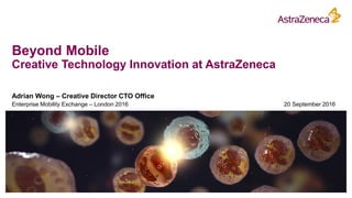 Beyond Mobile
Creative Technology Innovation at AstraZeneca
Adrian Wong – Creative Director CTO Office
Enterprise Mobility Exchange – London 2016 20 September 2016
 
