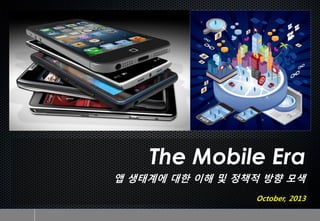 The Mobile Era
앱 생태계에 대한 이해 및 정책적 방향 모색
October, 2013

 