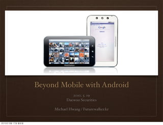 Beyond Mobile with Android
2010. 5. 19
Daewoo Securities
Michael Hwang / Futurewalker.kr
2010년	 5월	 17일	 월요일
 