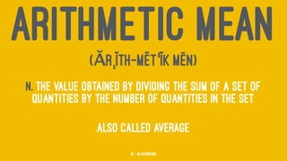 ARITHMETIC MEAN
(ĂRˌĬTH-MĔTˈĬK MĒN)
n. The value obtained by dividing the sum of a set of
quantities by the number of quantities in the set
ALSO CALLED AVERAGE
45 — @jasonhand
 