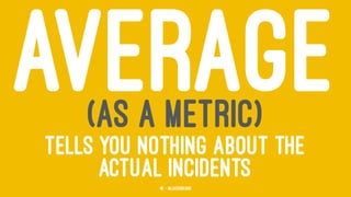 AVERAGE(AS A METRIC)
TELLS YOU NOTHING ABOUT THE
ACTUAL INCIDENTS46 — @jasonhand
 