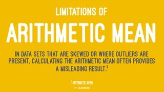 LIMITATIONS OF
ARITHMETIC MEANIn data sets that are skewed or where outliers are
present, calculating the arithmetic mean often provides
a misleading result.3
3
Arithmetic Mean
47 — @jasonhand
 