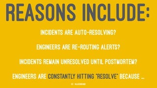 REASONS INCLUDE:
Incidents are auto-resolving?
Engineers are re-routing alerts?
Incidents remain unresolved until postmortem?
Engineers are constantly hitting “resolve” because ...
52 — @jasonhand
 