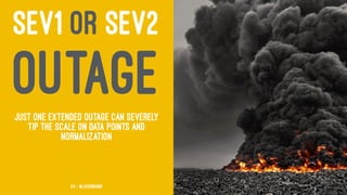 SEV1 OR SEV2
OUTAGEJust one extended outage can severely
tip the scale on data points and
normalization
54 — @jasonhand
 