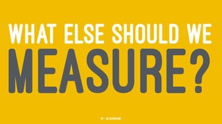 WHAT ELSE SHOULD WE
MEASURE?55 — @jasonhand
 