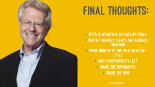 FINAL THOUGHTS:
> MTTR is important but not by itself
> Identify noisiest alerts and address
them now
> Bring more in to the fold (Devs on-
call)
> Shift observability left
> Share the information
> Share the pain
73 — @jasonhand
 