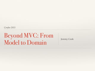 Confoo 2015
Beyond MVC: From
Model to Domain
Jeremy Cook
 