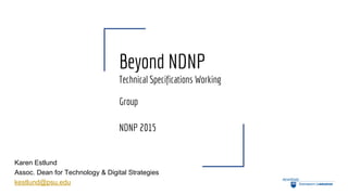 Beyond NDNP
Technical Specifications Working
Group
NDNP 2015
Karen Estlund
Assoc. Dean for Technology & Digital Strategies
kestlund@psu.edu
 