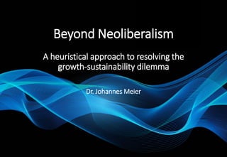 Beyond Neoliberalism
A heuristical approach to resolving the
growth-sustainability dilemma
Dr. Johannes Meier
 