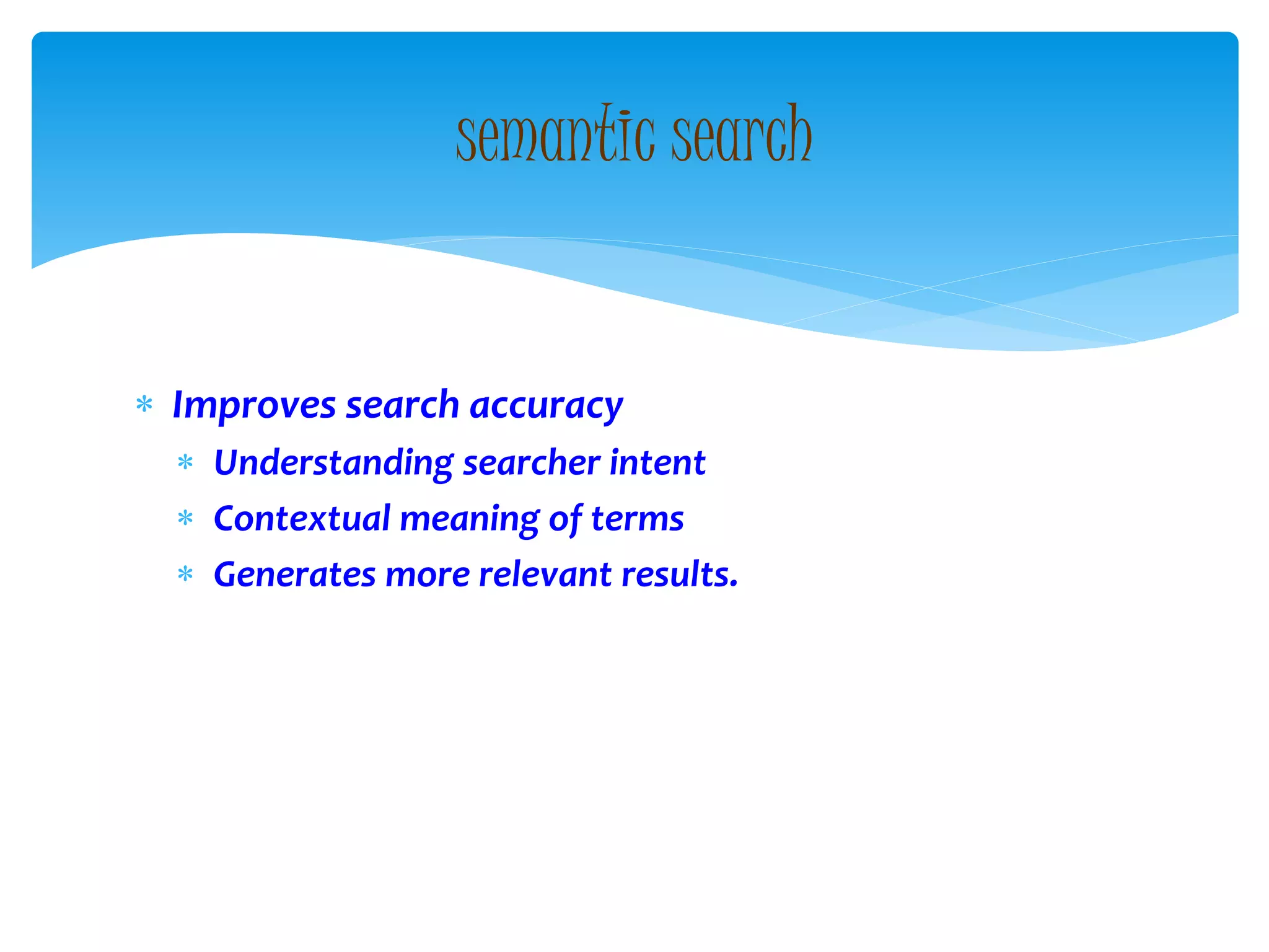  Improves search accuracy
 Understanding searcher intent
 Contextual meaning of terms
 Generates more relevant results.
semantic search
 