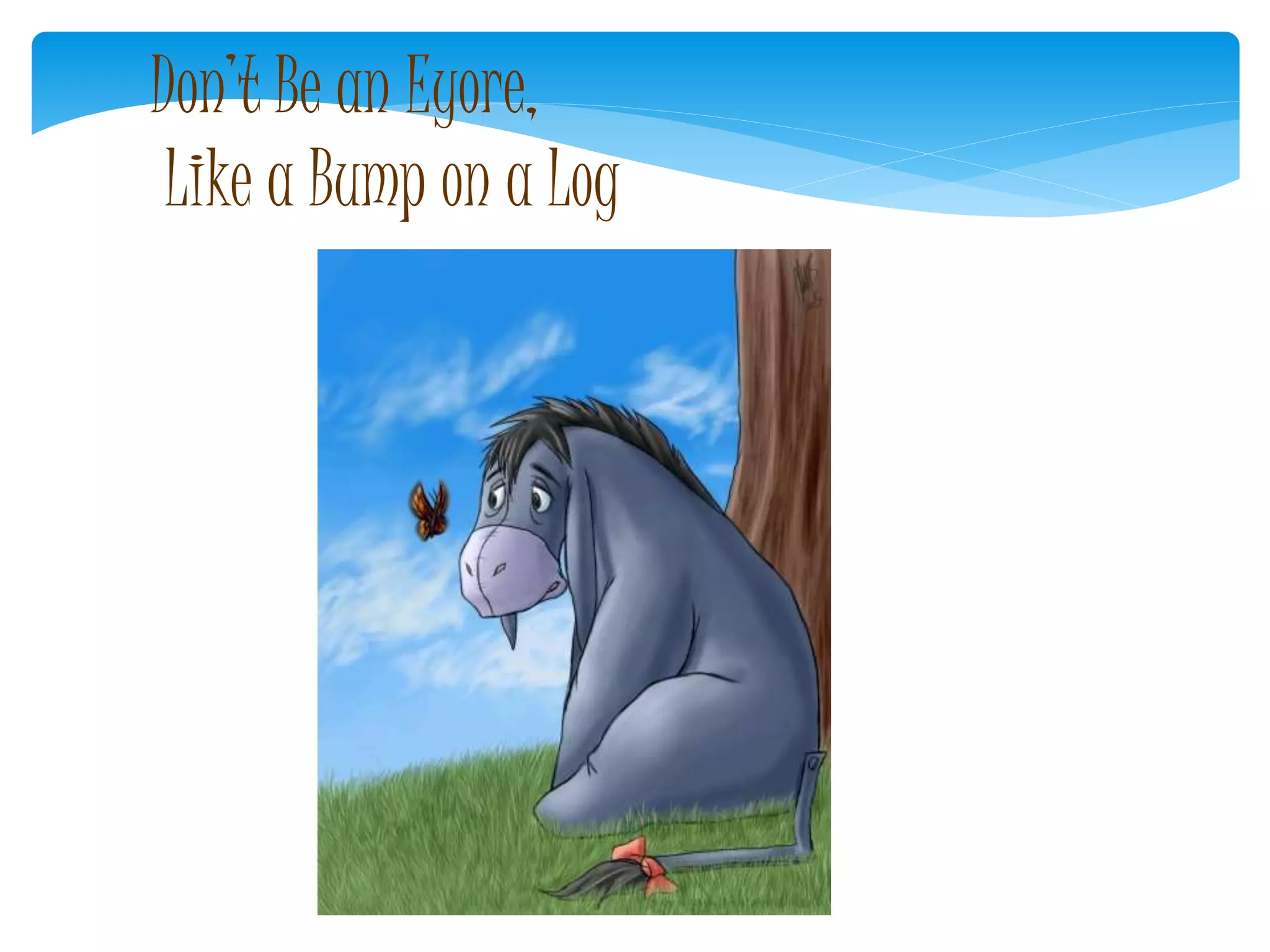 Don’t Be an Eyore,
Like a Bump on a Log
 