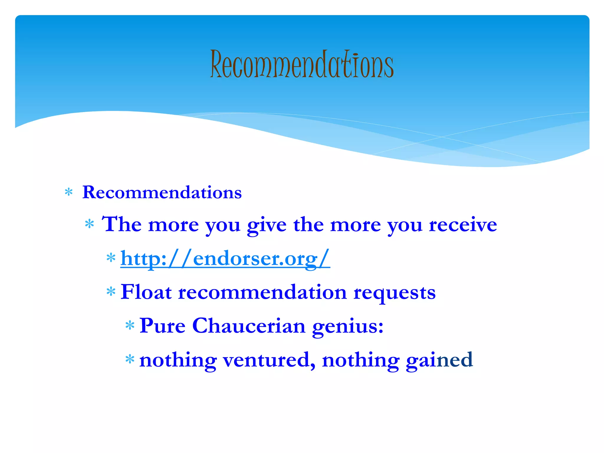  Recommendations
 The more you give the more you receive
http://endorser.org/
Float recommendation requests
Pure Chaucerian genius:
nothing ventured, nothing gained
Recommendations
 