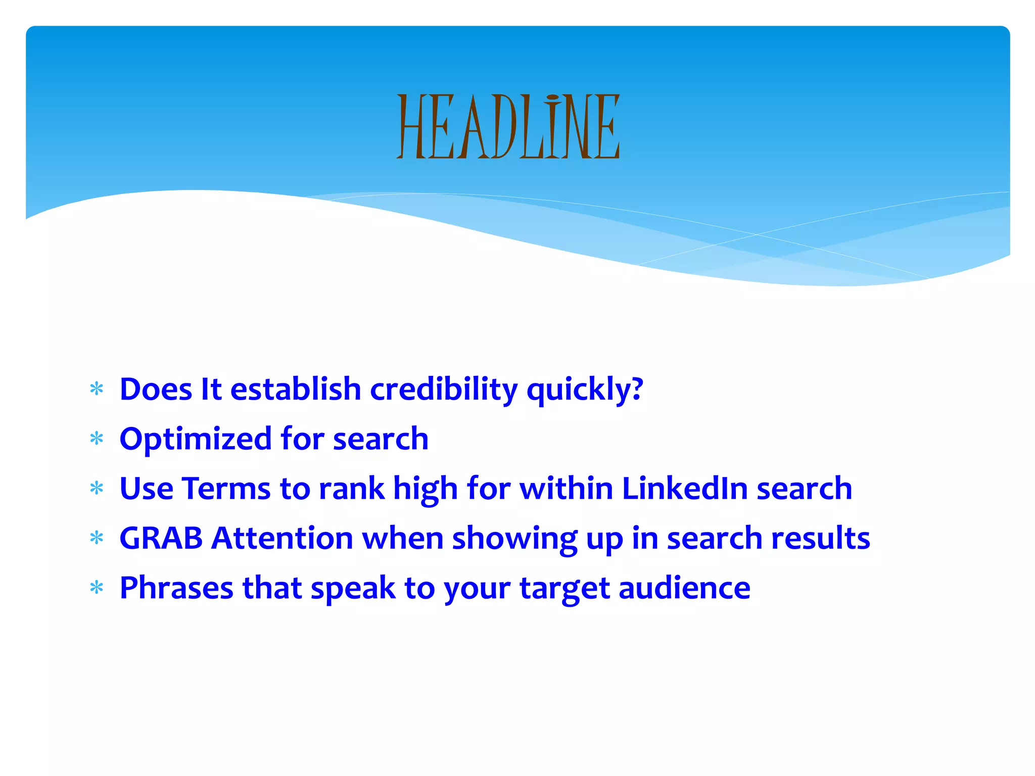  Does It establish credibility quickly?
 Optimized for search
 Use Terms to rank high for within LinkedIn search
 GRAB Attention when showing up in search results
 Phrases that speak to your target audience
HEADLINE
 
