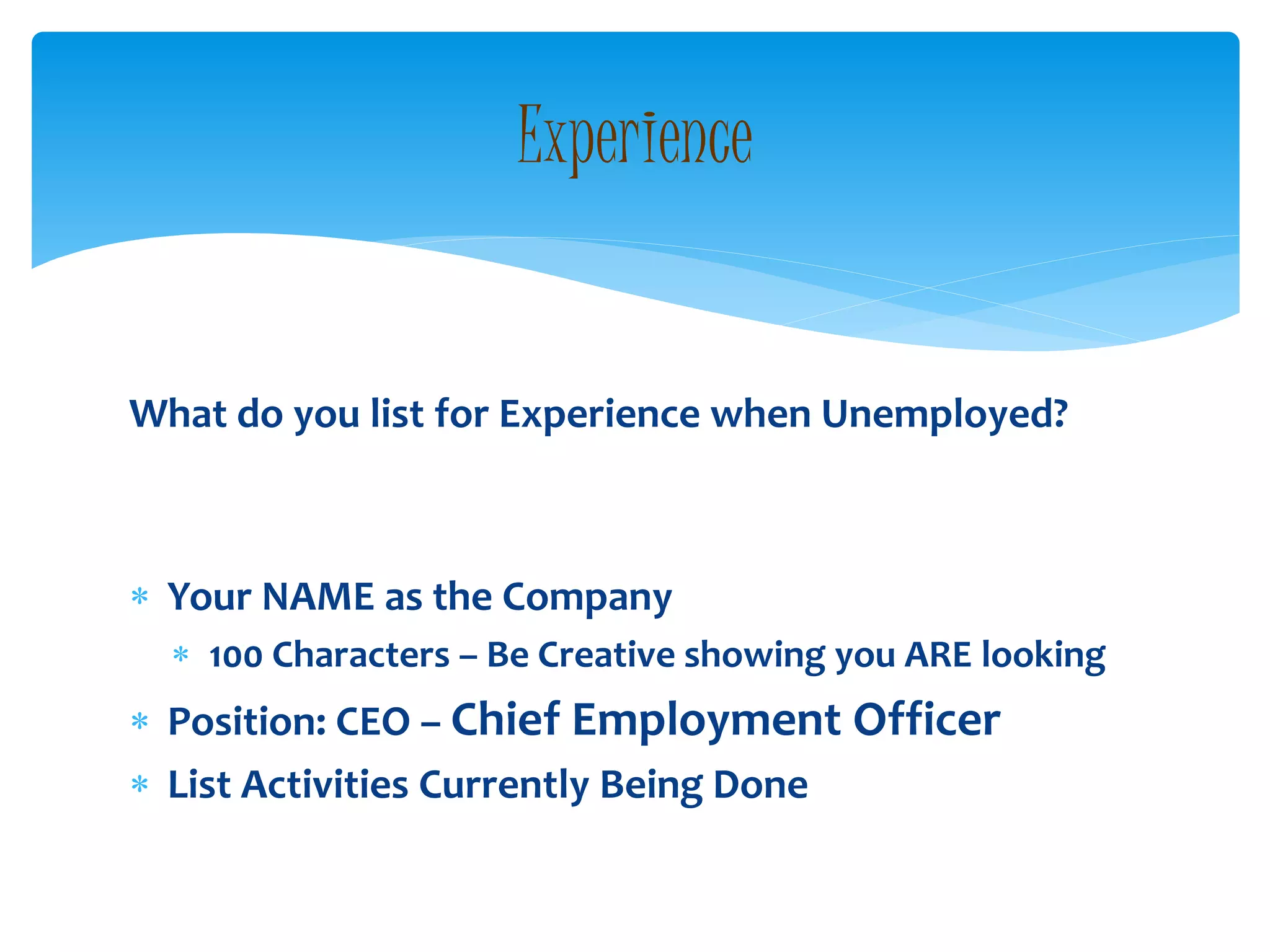 What do you list for Experience when Unemployed?
 Your NAME as the Company
 100 Characters – Be Creative showing you ARE looking
 Position: CEO – Chief Employment Officer
 List Activities Currently Being Done
Experience
 