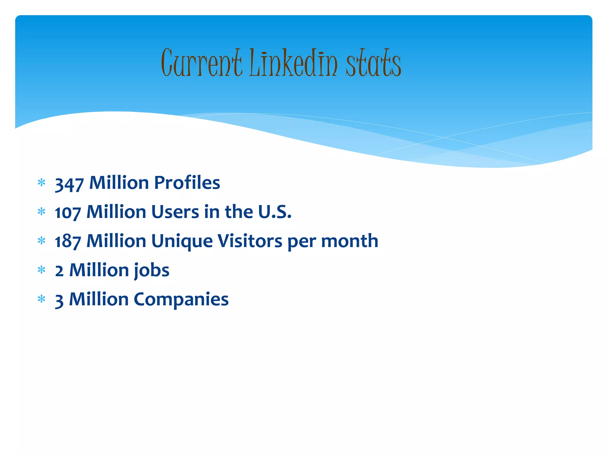  347 Million Profiles
 107 Million Users in the U.S.
 187 Million Unique Visitors per month
 2 Million jobs
 3 Million Companies
Current Linkedin stats
 