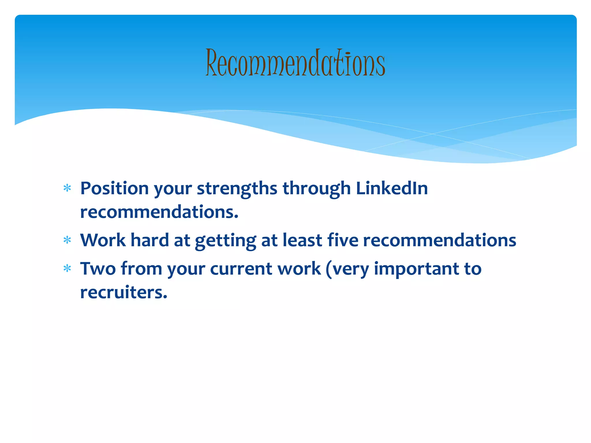  Position your strengths through LinkedIn
recommendations.
 Work hard at getting at least five recommendations
 Two from your current work (very important to
recruiters.
Recommendations
 