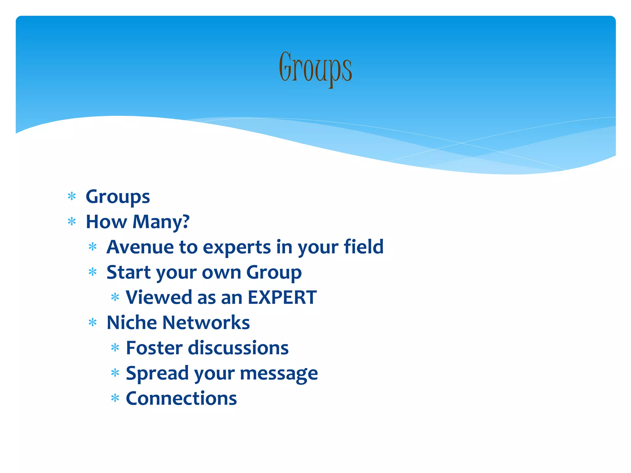  Groups
 How Many?
 Avenue to experts in your field
 Start your own Group
 Viewed as an EXPERT
 Niche Networks
 Foster discussions
 Spread your message
 Connections
Groups
 